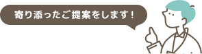 寄り添ったご提案をします！